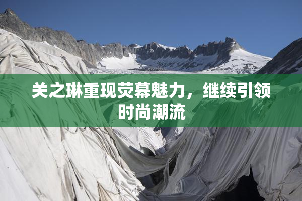 关之琳重现荧幕魅力，继续引领时尚潮流