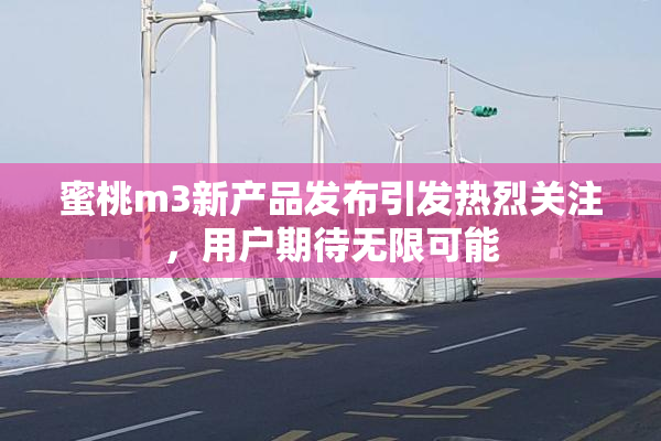 蜜桃m3新产品发布引发热烈关注，用户期待无限可能