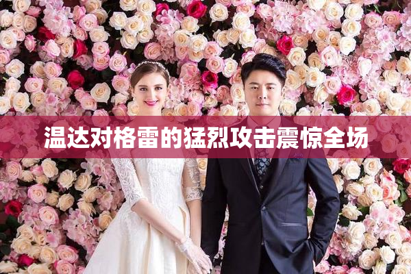 温达对格雷的猛烈攻击震惊全场