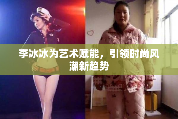 李冰冰为艺术赋能，引领时尚风潮新趋势