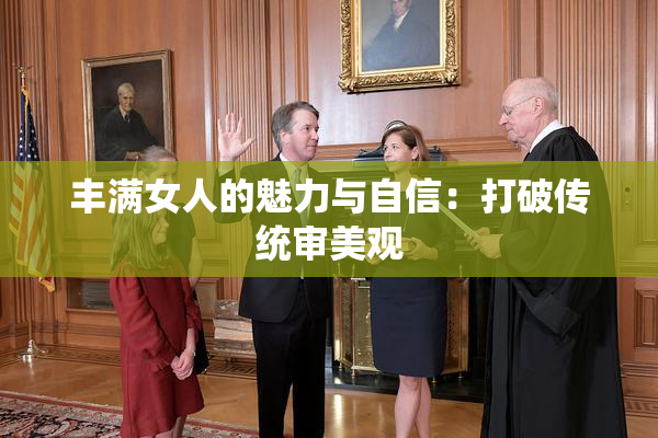 丰满女人的魅力与自信：打破传统审美观
