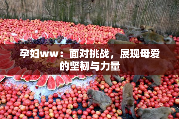 孕妇ww：面对挑战，展现母爱的坚韧与力量