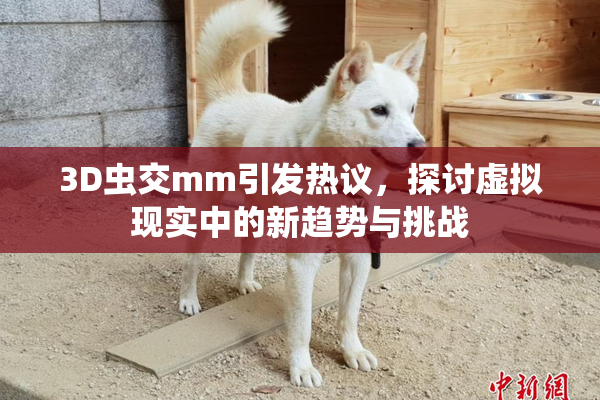 3D虫交mm引发热议，探讨虚拟现实中的新趋势与挑战