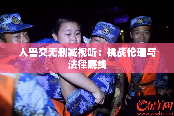 人兽交无删减视听：挑战伦理与法律底线