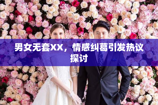 男女无套XX，情感纠葛引发热议探讨