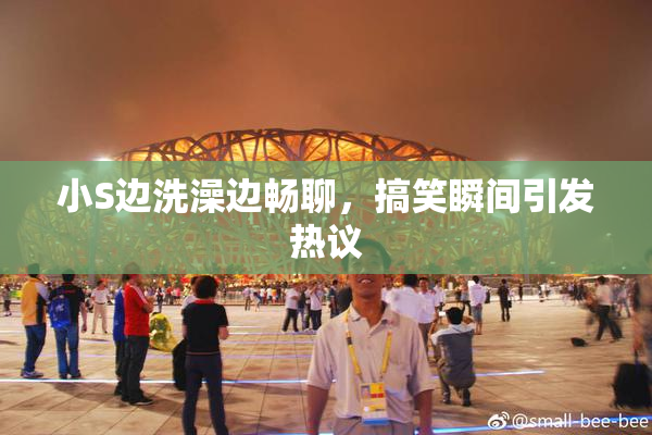 小S边洗澡边畅聊，搞笑瞬间引发热议