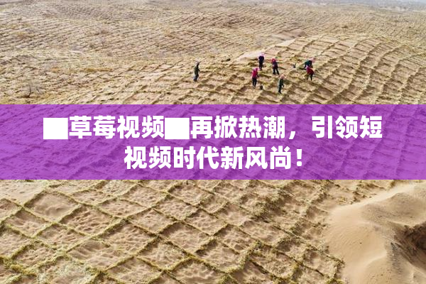 ▇草莓视频▇再掀热潮，引领短视频时代新风尚！