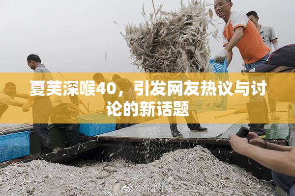 夏芙深喉40，引发网友热议与讨论的新话题