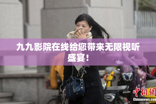 九九影院在线给您带来无限视听盛宴！