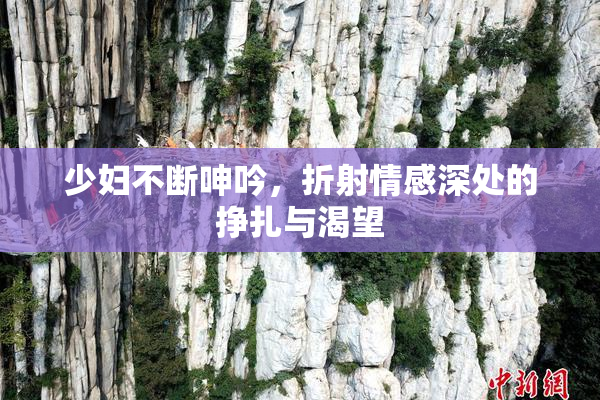少妇不断呻吟，折射情感深处的挣扎与渴望
