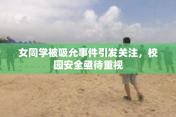 女同学被吸允事件引发关注，校园安全亟待重视