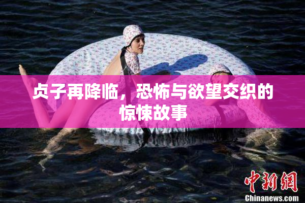 贞子再降临，恐怖与欲望交织的惊悚故事