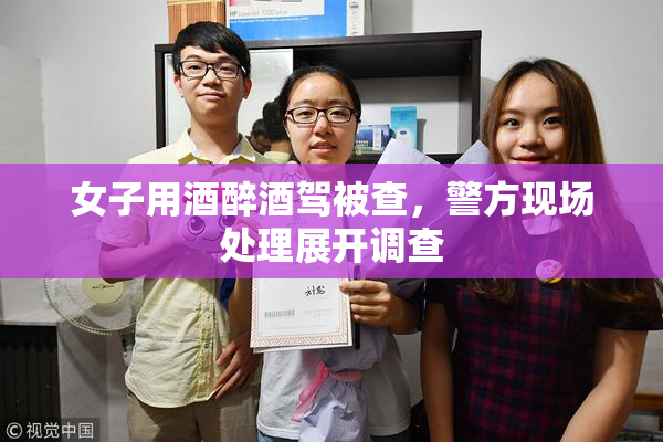女子用酒醉酒驾被查，警方现场处理展开调查