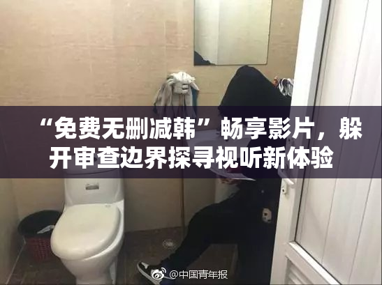 “免费无删减韩”畅享影片，躲开审查边界探寻视听新体验