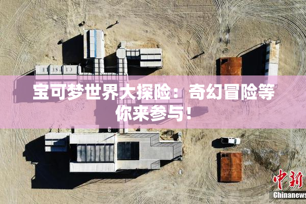 宝可梦世界大探险：奇幻冒险等你来参与！