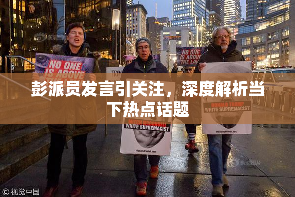 彭派员发言引关注，深度解析当下热点话题