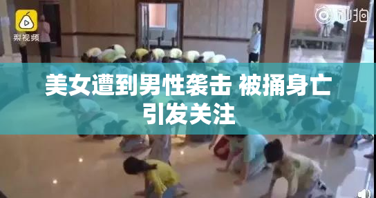美女遭到男性袭击 被捅身亡引发关注