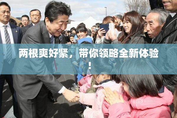 两根爽好紧，带你领略全新体验！