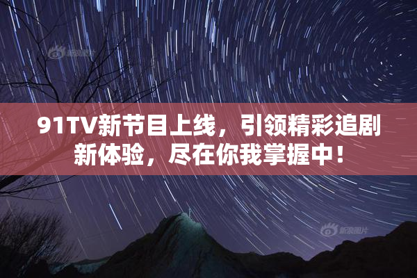 91TV新节目上线，引领精彩追剧新体验，尽在你我掌握中！