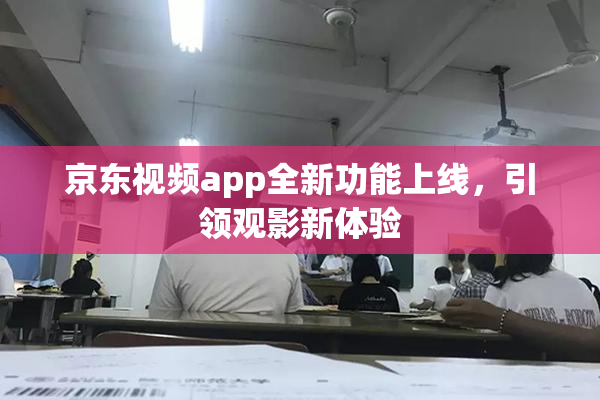 京东视频app全新功能上线，引领观影新体验