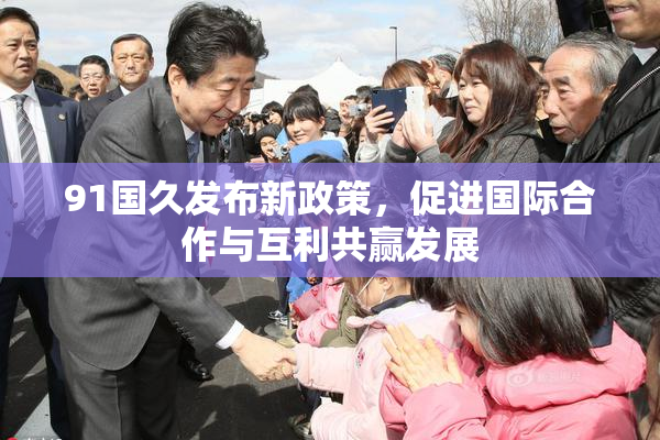 91国久发布新政策，促进国际合作与互利共赢发展