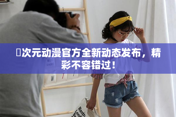 囧次元动漫官方全新动态发布，精彩不容错过！