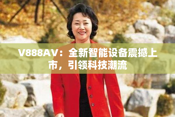 V888AV：全新智能设备震撼上市，引领科技潮流