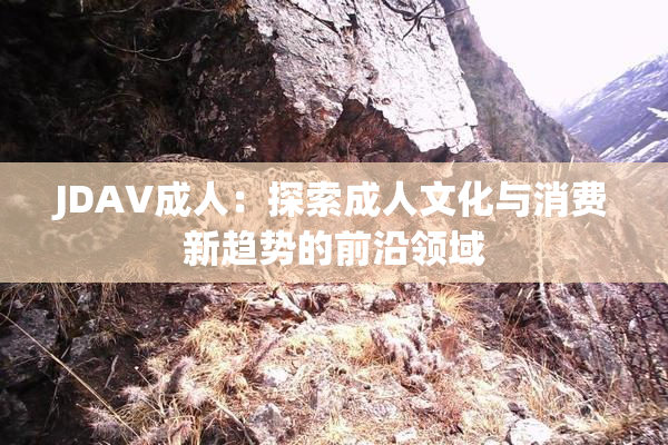 JDAV成人：探索成人文化与消费新趋势的前沿领域