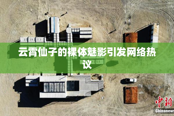 云霄仙子的裸体魅影引发网络热议
