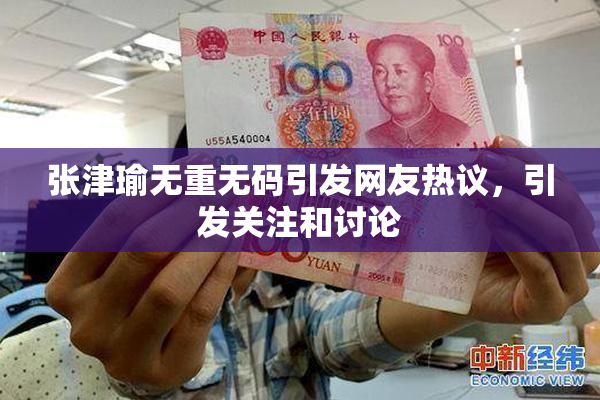 张津瑜无重无码引发网友热议，引发关注和讨论