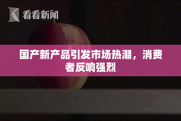 国产新产品引发市场热潮，消费者反响强烈