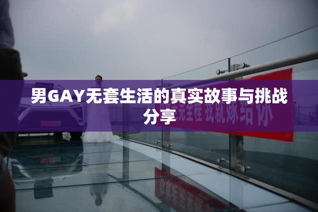 男GAY无套生活的真实故事与挑战分享
