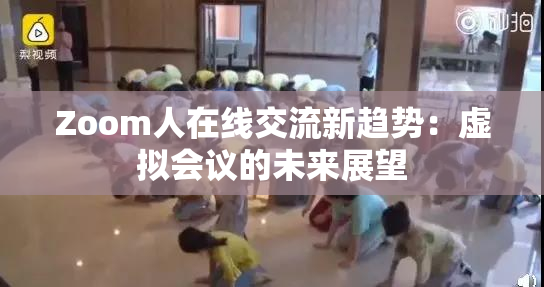 Zoom人在线交流新趋势：虚拟会议的未来展望