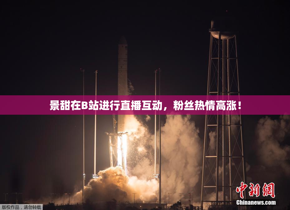 景甜在B站进行直播互动，粉丝热情高涨！