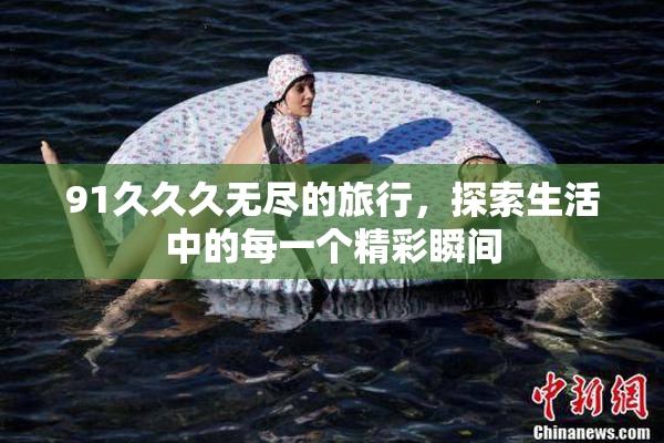 91久久久无尽的旅行，探索生活中的每一个精彩瞬间