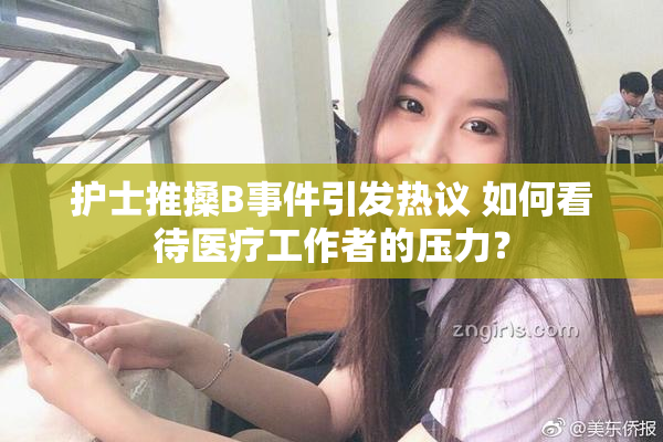 护士推搡B事件引发热议 如何看待医疗工作者的压力？