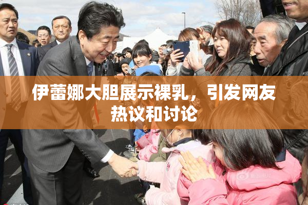 伊蕾娜大胆展示裸乳，引发网友热议和讨论