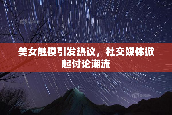 美女触摸引发热议，社交媒体掀起讨论潮流