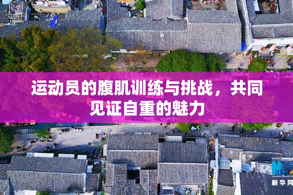 运动员的腹肌训练与挑战，共同见证自重的魅力