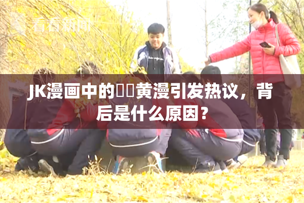 JK漫画中的❌‌黄漫引发热议，背后是什么原因？