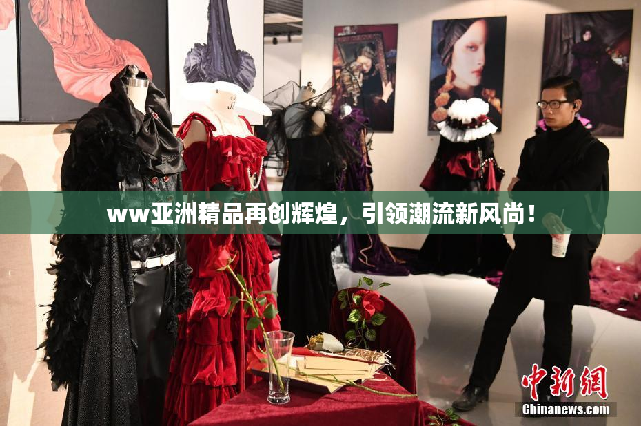 ww亚洲精品再创辉煌，引领潮流新风尚！