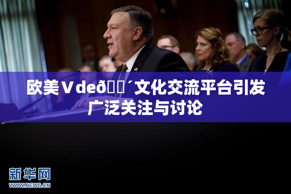 欧美Ⅴde🔴文化交流平台引发广泛关注与讨论