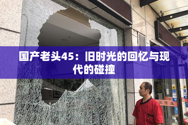 国产老头45：旧时光的回忆与现代的碰撞