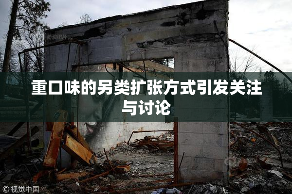 重口味的另类扩张方式引发关注与讨论