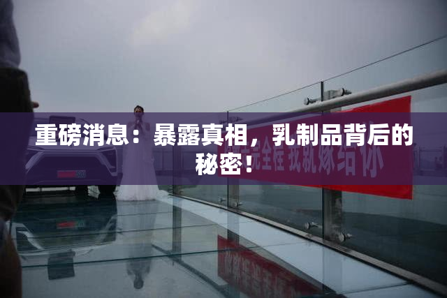 重磅消息：暴露真相，乳制品背后的秘密！