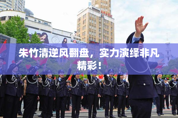 朱竹清逆风翻盘，实力演绎非凡精彩！