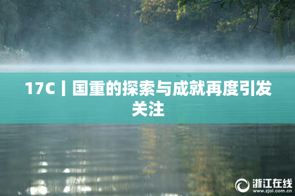 17C丨国重的探索与成就再度引发关注