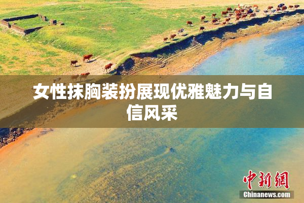 女性抹胸装扮展现优雅魅力与自信风采