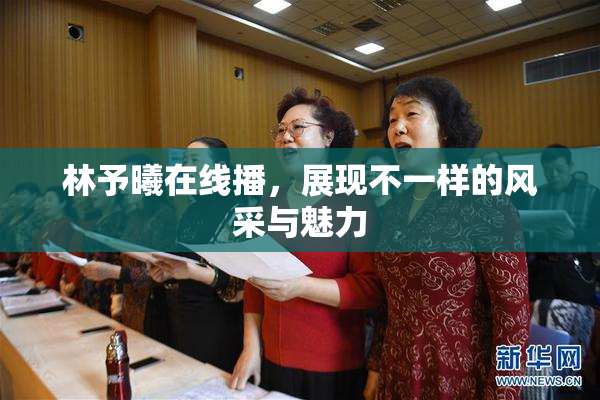 林予曦在线播，展现不一样的风采与魅力