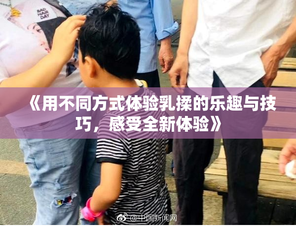《用不同方式体验乳揉的乐趣与技巧，感受全新体验》